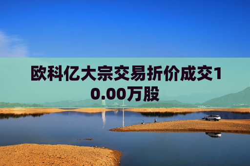 欧科亿大宗交易折价成交10.00万股 第1张 欧科亿大宗交易折价成交10.00万股 第1张