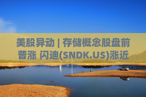 美股异动 | 存储概念股盘前普涨 闪迪(SNDK.US)涨近8%