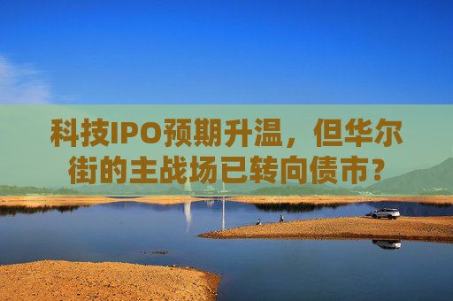 科技IPO预期升温，但华尔街的主战场已转向债市？