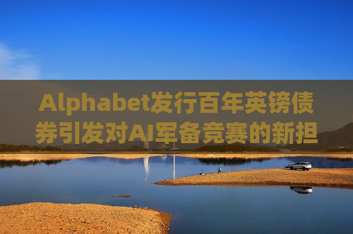 Alphabet发行百年英镑债券引发对AI军备竞赛的新担忧