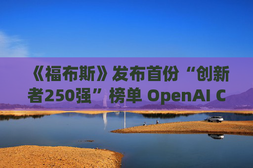 《福布斯》发布首份“创新者250强”榜单 OpenAI CEO排名第6
