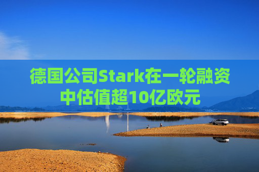 德国公司Stark在一轮融资中估值超10亿欧元