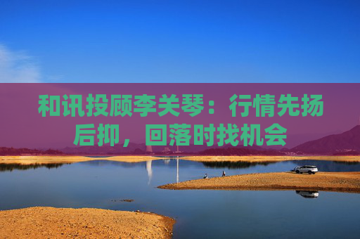 和讯投顾李关琴：行情先扬后抑，回落时找机会