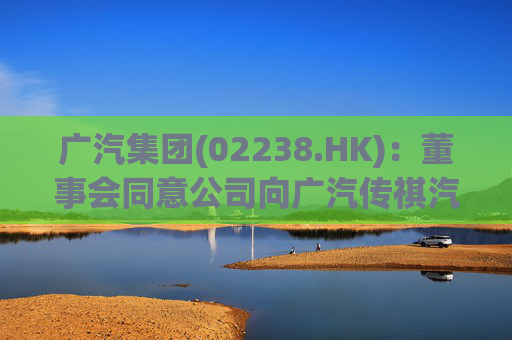 广汽集团(02238.HK)：董事会同意公司向广汽传祺汽车提供金额不超50亿元的借款