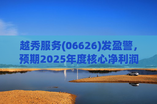 越秀服务(06626)发盈警，预期2025年度核心净利润同比下降约45%至50%