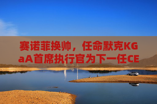 赛诺菲换帅，任命默克KGaA首席执行官为下一任CEO