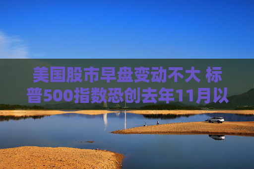 美国股市早盘变动不大 标普500指数恐创去年11月以来表现最糟的一周