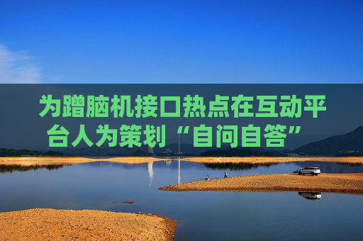 为蹭脑机接口热点在互动平台人为策划“自问自答” 英集芯被证监会立案调查