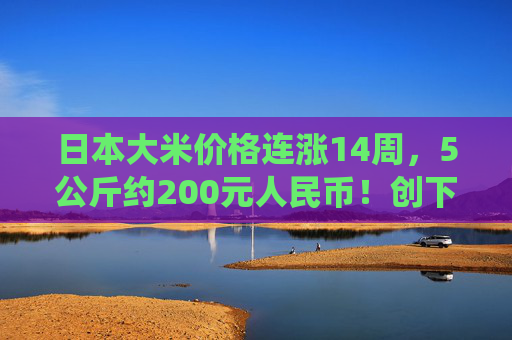 日本大米价格连涨14周，5公斤约200元人民币！创下了有统计以来的最高纪录  第1张