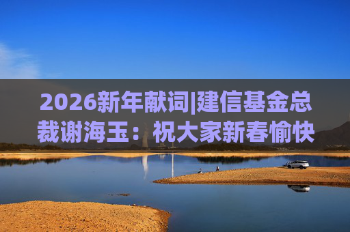 2026新年献词|建信基金总裁谢海玉：祝大家新春愉快，马年吉祥，马到成功