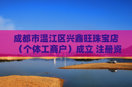 成都市温江区兴鑫旺珠宝店（个体工商户）成立 注册资本1万人民币