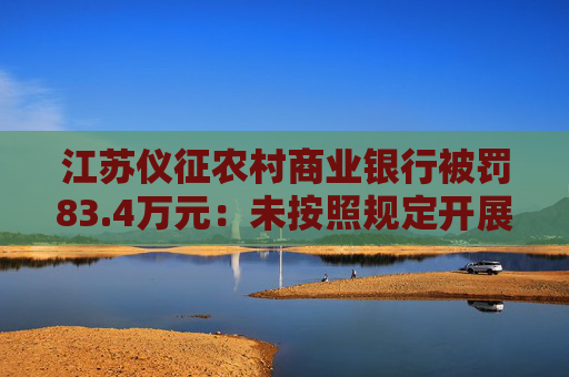 江苏仪征农村商业银行被罚83.4万元：未按照规定开展客户尽职调查等