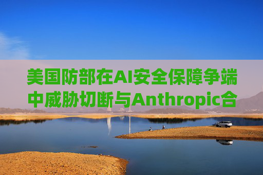 美国防部在AI安全保障争端中威胁切断与Anthropic合作