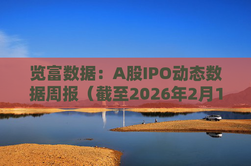 览富数据：A股IPO动态数据周报（截至2026年2月15日）