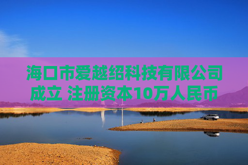 海口市爱越绍科技有限公司成立 注册资本10万人民币