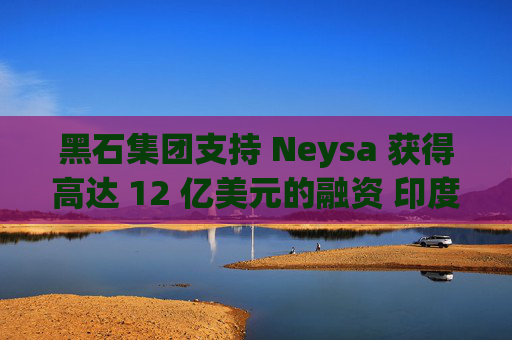黑石集团支持 Neysa 获得高达 12 亿美元的融资 印度正努力打造国内人工智能基础设施