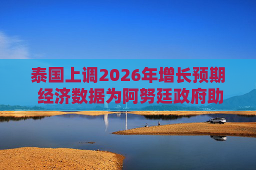 泰国上调2026年增长预期 经济数据为阿努廷政府助力