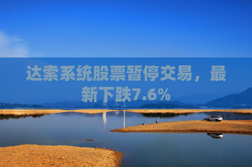 达索系统股票暂停交易，最新下跌7.6%