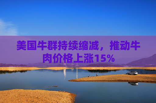 美国牛群持续缩减，推动牛肉价格上涨15%
