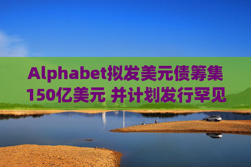 Alphabet拟发美元债筹集150亿美元 并计划发行罕见100年期英镑债