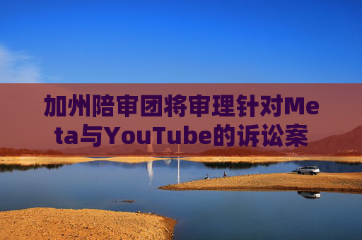 加州陪审团将审理针对Meta与YouTube的诉讼案  第1张