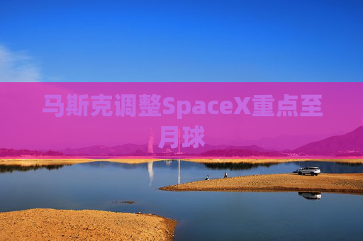 马斯克调整SpaceX重点至月球