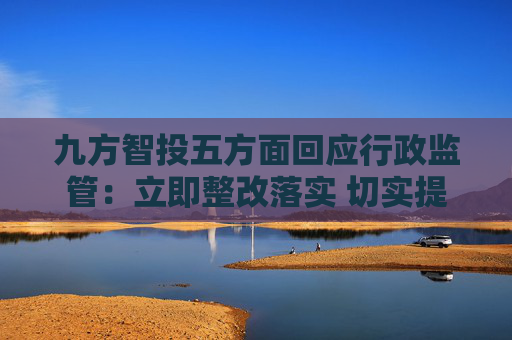 九方智投五方面回应行政监管：立即整改落实 切实提高合规水平