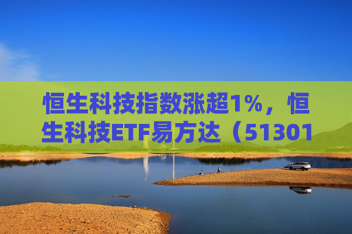 恒生科技指数涨超1%，恒生科技ETF易方达（513010）近6个交易日“吸金”超20亿元