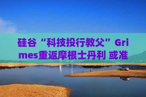 硅谷“科技投行教父”Grimes重返摩根士丹利 或准备参与SpaceX上市项目