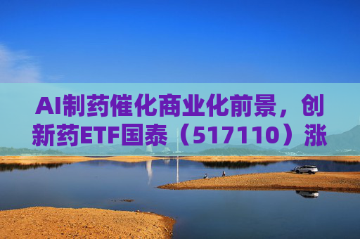 AI制药催化商业化前景，创新药ETF国泰（517110）涨超2.4%