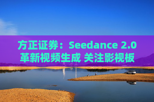 方正证券：Seedance 2.0革新视频生成 关注影视板块低位弹性机会