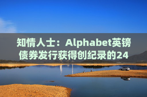 知情人士：Alphabet英镑债券发行获得创纪录的240亿英镑认购订单