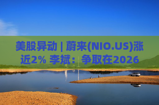 美股异动 | 蔚来(NIO.US)涨近2% 李斌：争取在2026年实现Non-GAAP口径下全年盈利