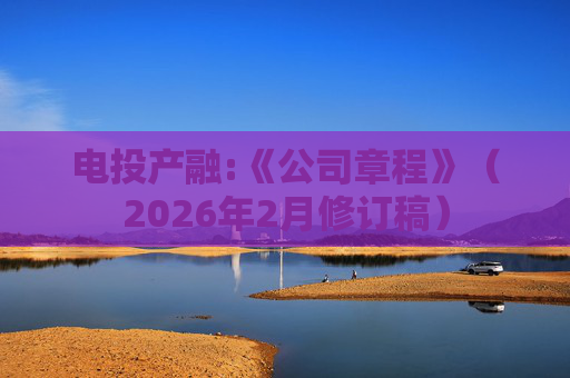 电投产融:《公司章程》（2026年2月修订稿）