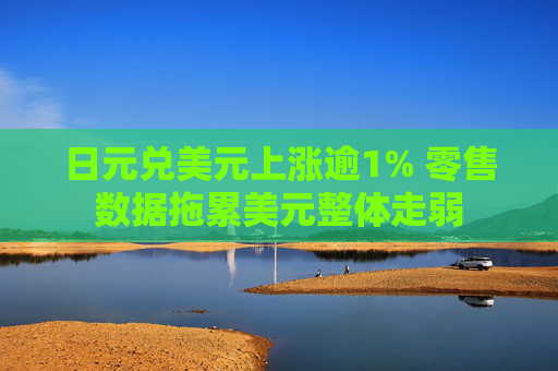 日元兑美元上涨逾1% 零售数据拖累美元整体走弱