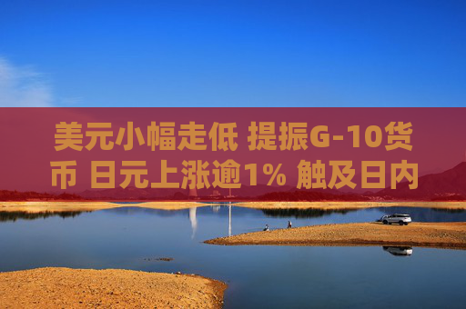 美元小幅走低 提振G-10货币 日元上涨逾1% 触及日内高点
