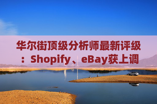 华尔街顶级分析师最新评级：Shopify、eBay获上调