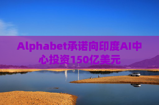 Alphabet承诺向印度AI中心投资150亿美元