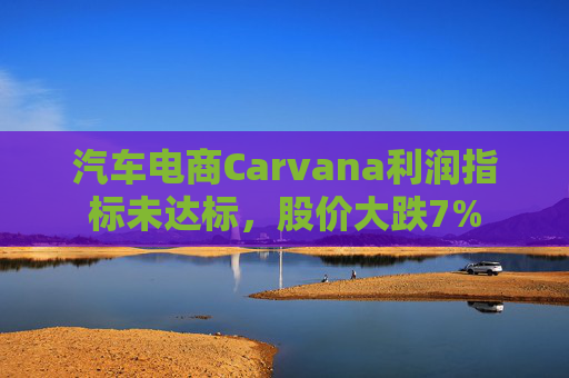 汽车电商Carvana利润指标未达标，股价大跌7%