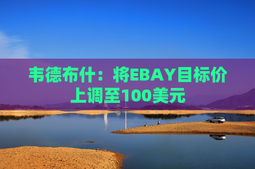 韦德布什：将EBAY目标价上调至100美元
