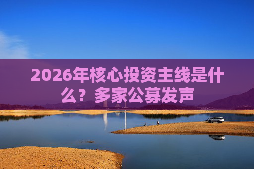 2026年核心投资主线是什么？多家公募发声