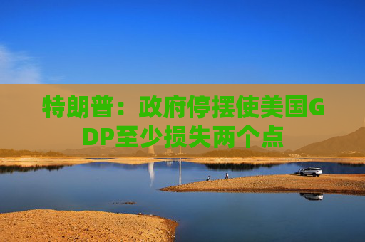特朗普：政府停摆使美国GDP至少损失两个点