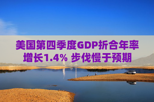 美国第四季度GDP折合年率增长1.4% 步伐慢于预期
