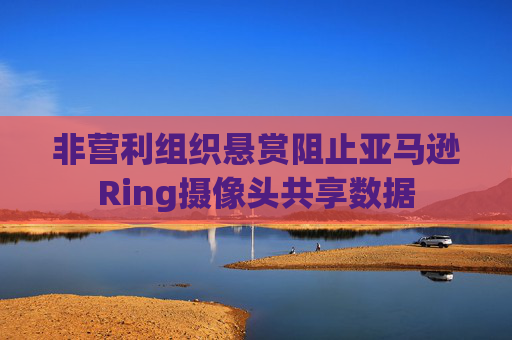非营利组织悬赏阻止亚马逊Ring摄像头共享数据