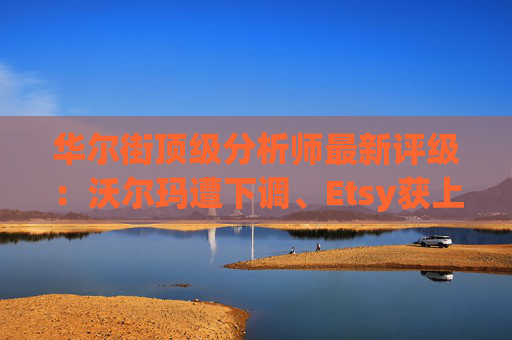 华尔街顶级分析师最新评级：沃尔玛遭下调、Etsy获上调