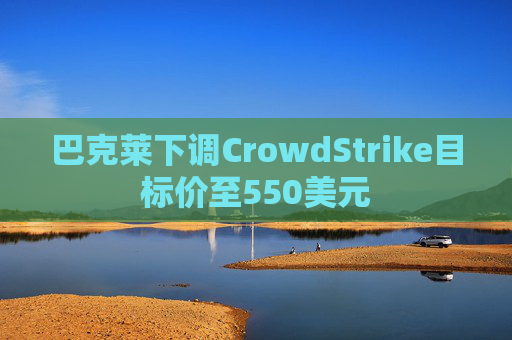 巴克莱下调CrowdStrike目标价至550美元