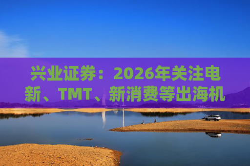 兴业证券：2026年关注电新、TMT、新消费等出海机会