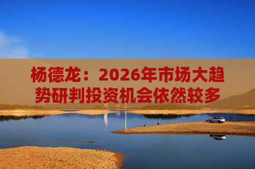 杨德龙：2026年市场大趋势研判投资机会依然较多