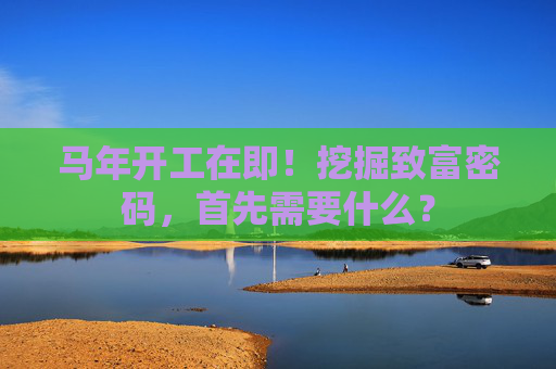 马年开工在即！挖掘致富密码，首先需要什么？