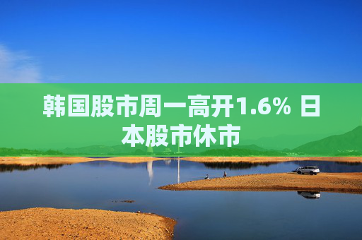 韩国股市周一高开1.6% 日本股市休市